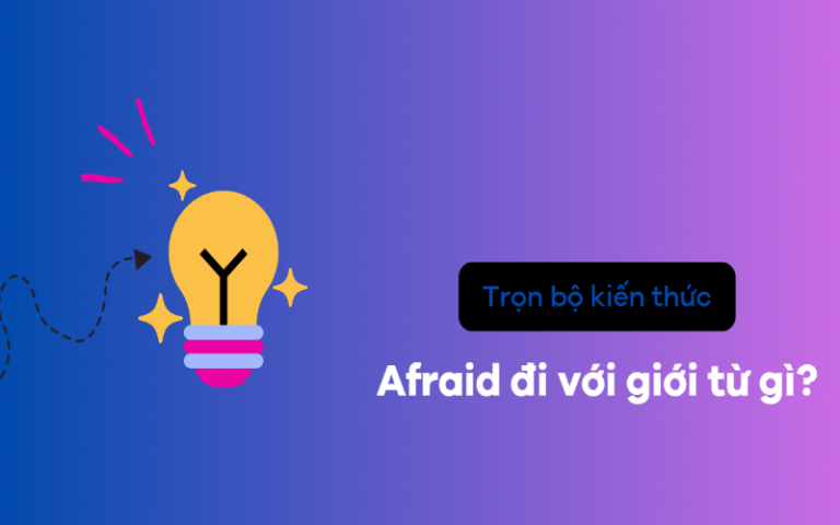 Afraid là gì? Afraid đi với giới từ gì? Cách dùng cấu trúc afraid trong tiếng Anh