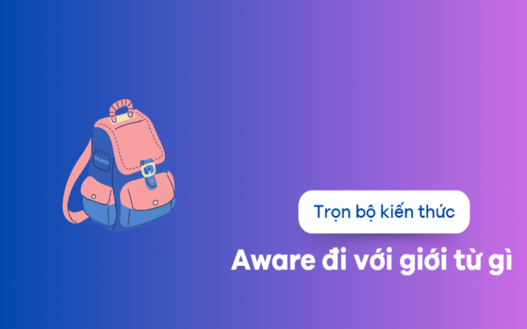 Aware là gì? Aware đi với giới từ gì? Cách dùng cấu trúc aware trong tiếng Anh