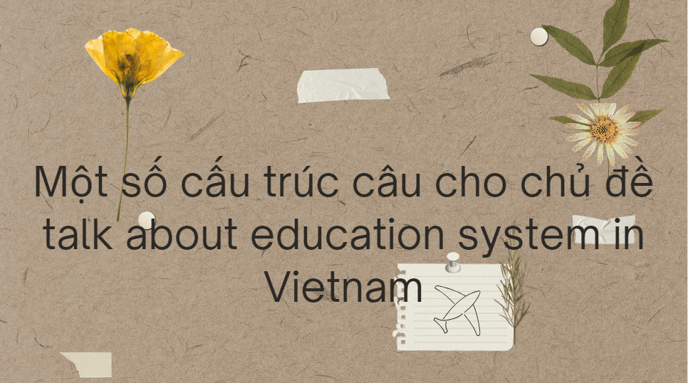 Một số cấu trúc câu cho chủ đề talk about education system in Vietnam