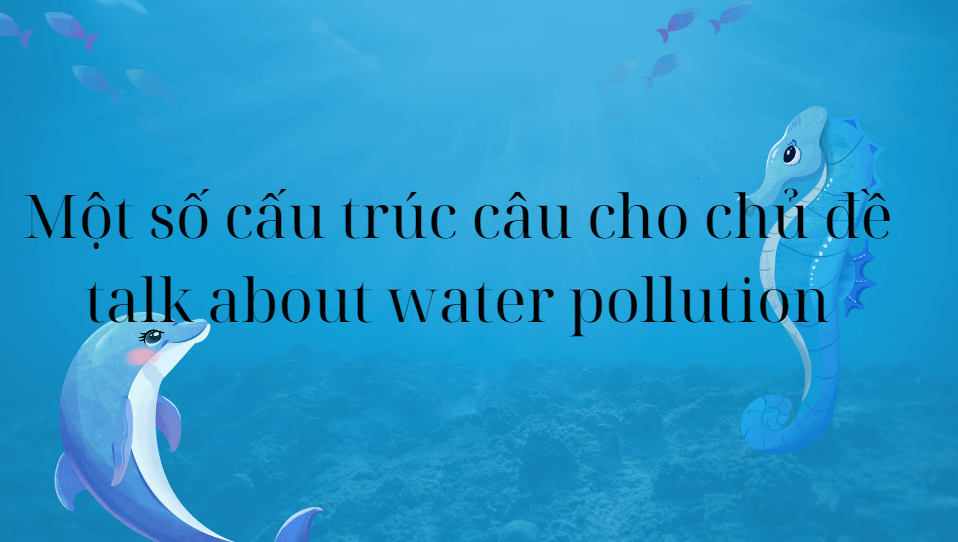 Một số cấu trúc câu cho chủ đề talk about water pollution