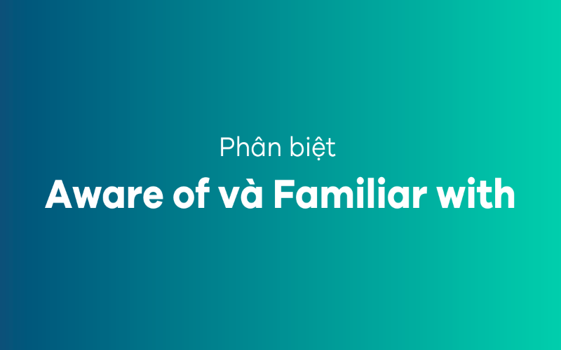 Phân biệt aware of và familiar with