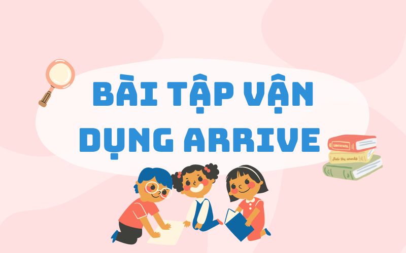 Bài tập arrive đi với giới từ gì