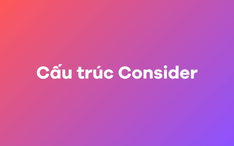 Cấu trúc consider và cách dùng chi tiết 