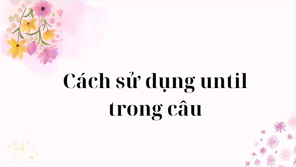 Cách sử dụng until trong câu