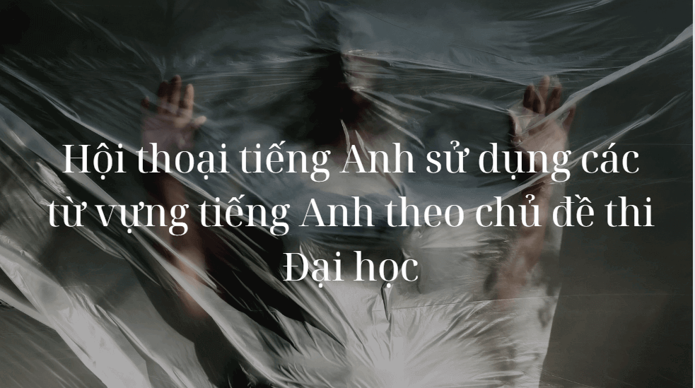 Hội thoại tiếng Anh sử dụng các từ vựng tiếng Anh theo chủ đề thi Đại học