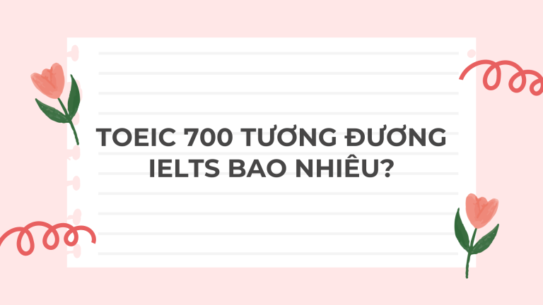 TOEIC 700 tương đương IELTS bao nhiêu? Mất bao lâu để đạt TOEIC 700?